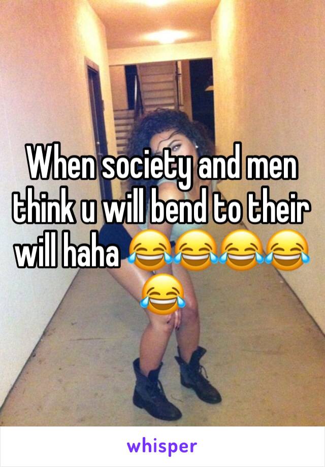 When society and men think u will bend to their will haha 😂😂😂😂😂