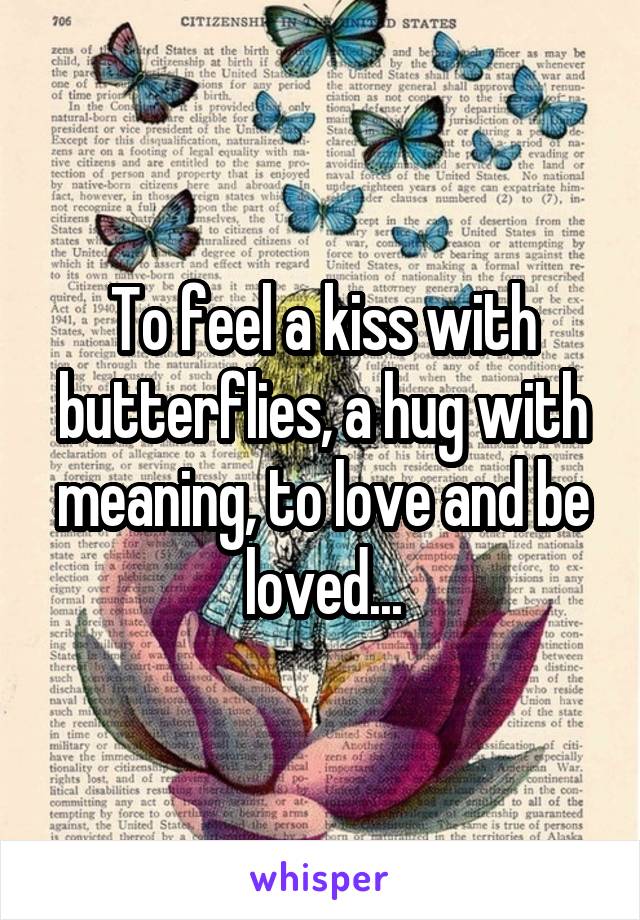 To feel a kiss with butterflies, a hug with meaning, to love and be loved...