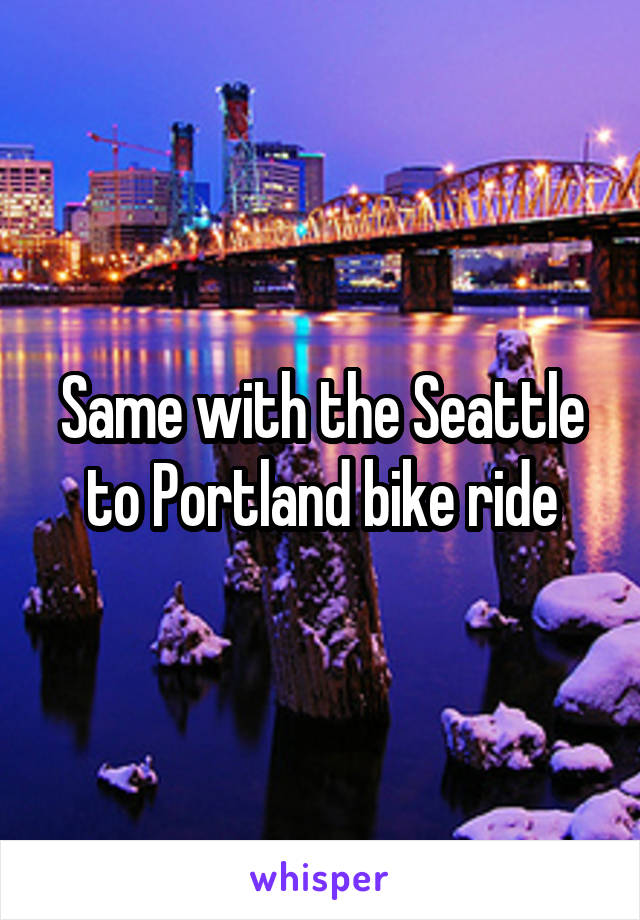 Same with the Seattle to Portland bike ride