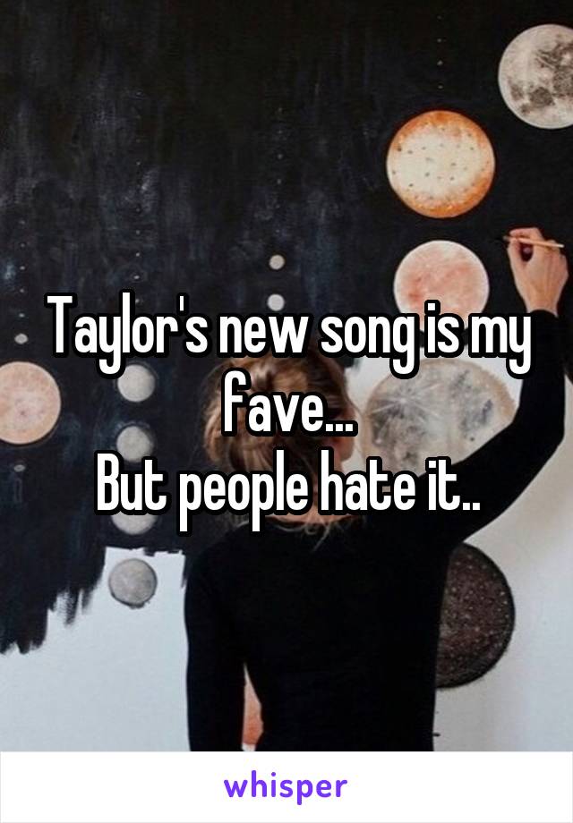 Taylor's new song is my fave...
But people hate it..