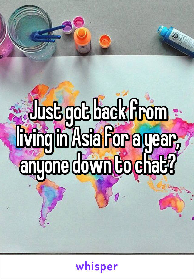 Just got back from living in Asia for a year, anyone down to chat?