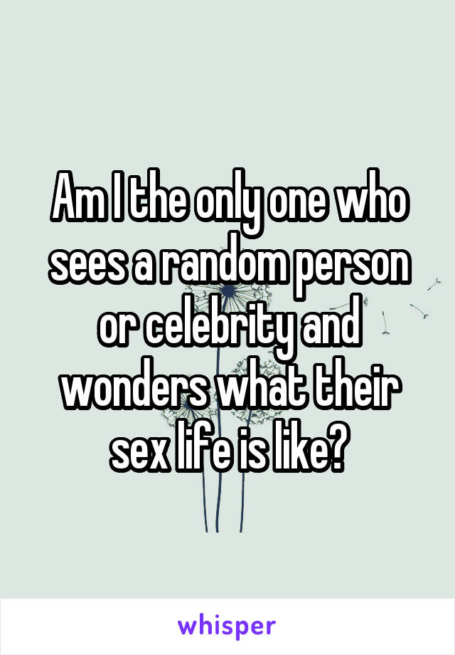 Am I the only one who sees a random person or celebrity and wonders what their sex life is like?