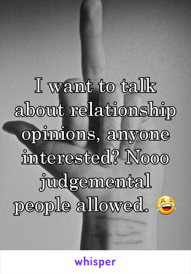 I want to talk about relationship opinions, anyone interested? Nooo judgemental people allowed. 😂