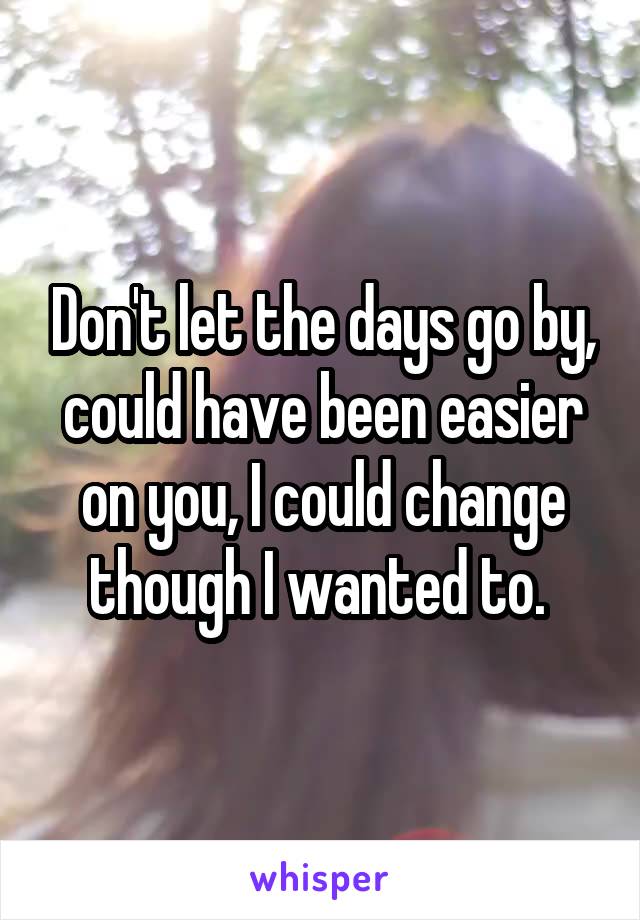 Don't let the days go by, could have been easier on you, I could change though I wanted to. 