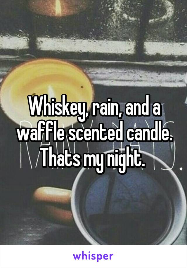 Whiskey, rain, and a waffle scented candle. Thats my night. 