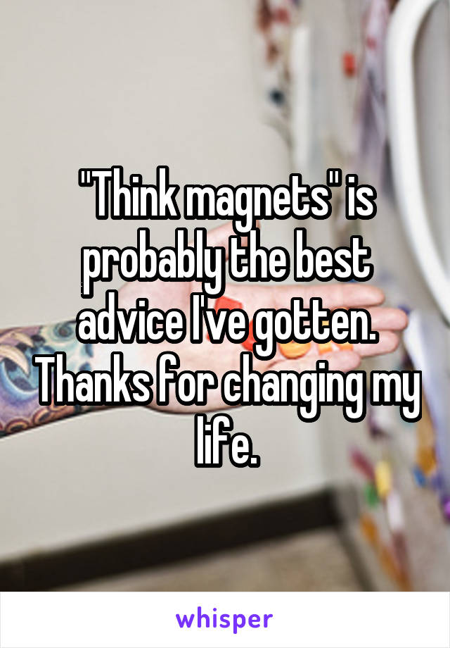 "Think magnets" is probably the best advice I've gotten. Thanks for changing my life.