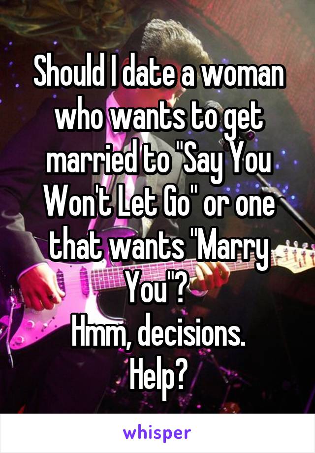 Should I date a woman who wants to get married to "Say You Won't Let Go" or one that wants "Marry You"? 
Hmm, decisions.
Help?