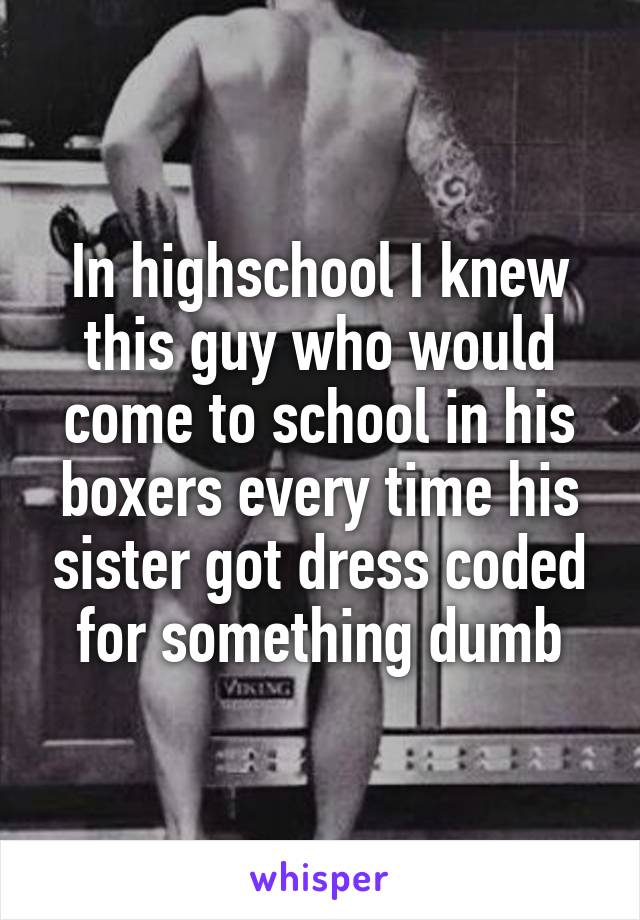 In highschool I knew this guy who would come to school in his boxers every time his sister got dress coded for something dumb