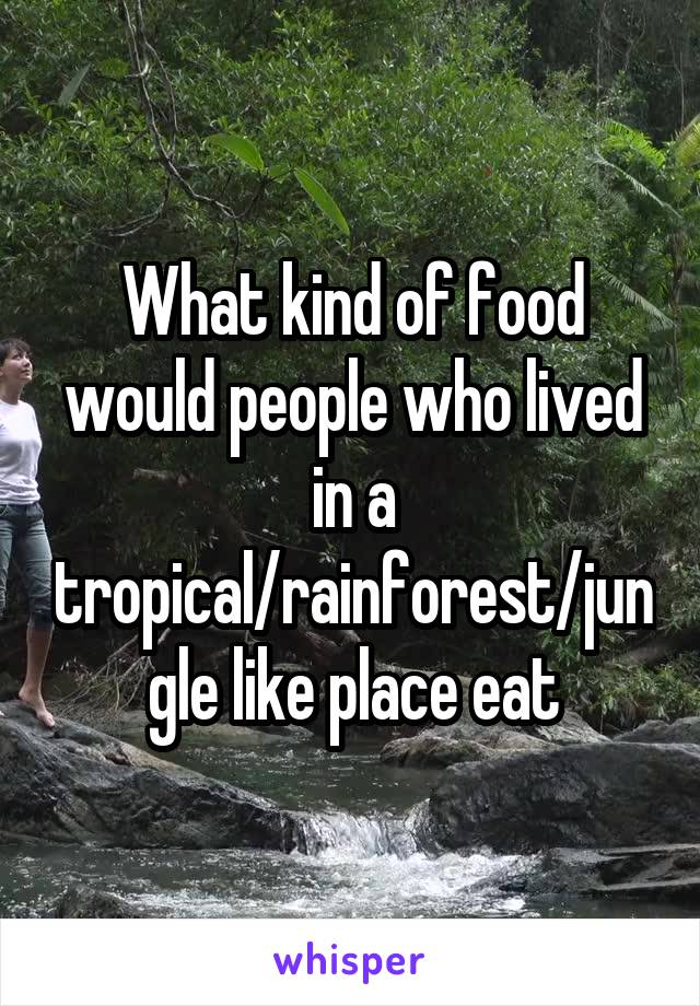 What kind of food would people who lived in a tropical/rainforest/jungle like place eat