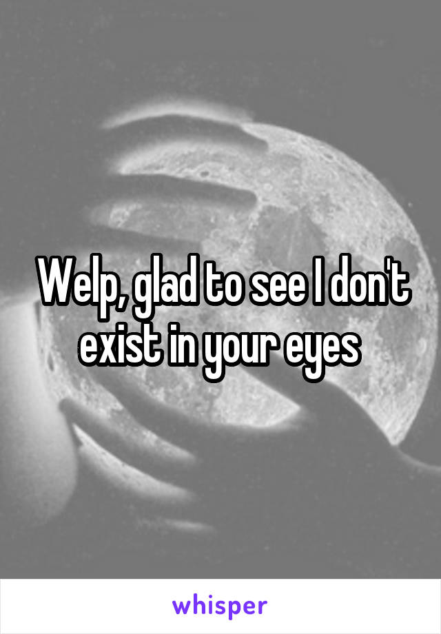 Welp, glad to see I don't exist in your eyes 