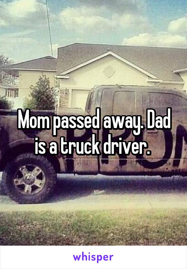 Mom passed away. Dad is a truck driver. 