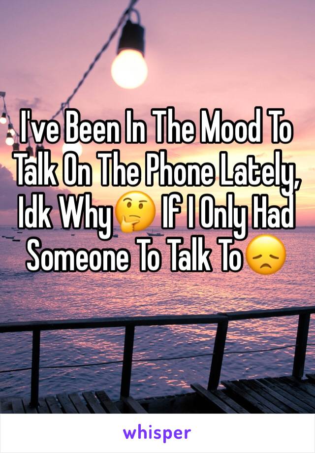 I've Been In The Mood To Talk On The Phone Lately, Idk Why🤔 If I Only Had Someone To Talk To😞