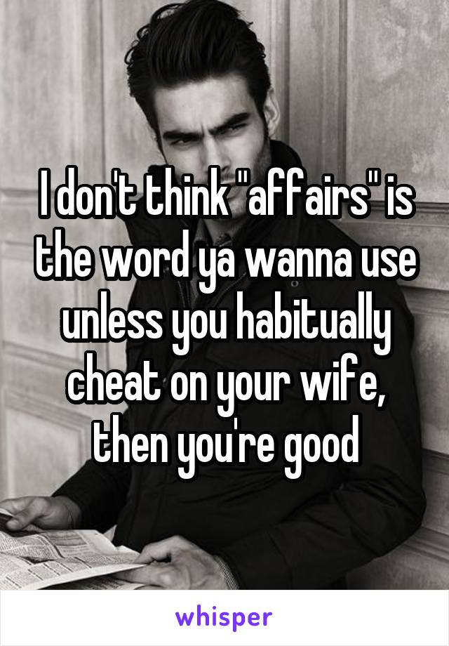 I don't think "affairs" is the word ya wanna use unless you habitually cheat on your wife, then you're good