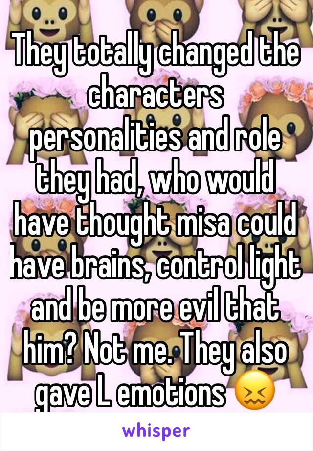 They totally changed the characters personalities and role they had, who would have thought misa could have brains, control light and be more evil that him? Not me. They also gave L emotions 😖