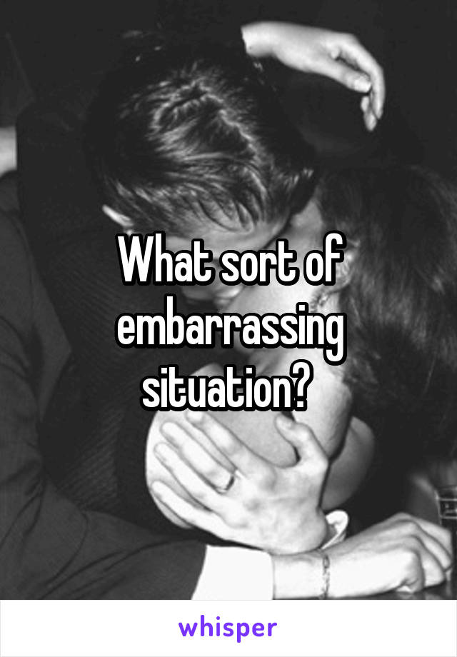 What sort of embarrassing situation? 