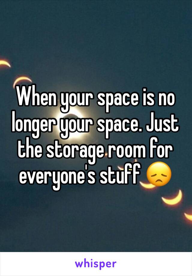 When your space is no longer your space. Just the storage room for everyone's stuff 😞