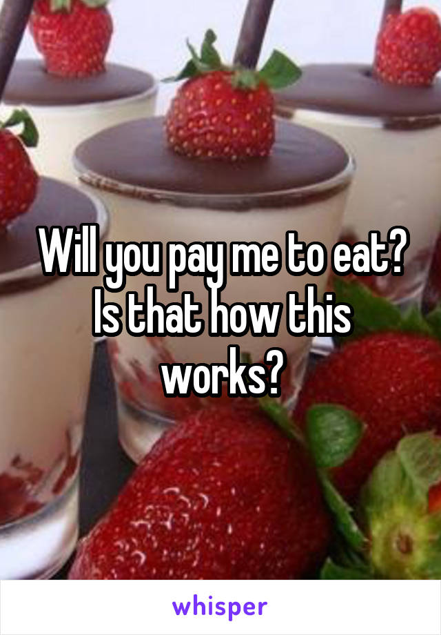 Will you pay me to eat? Is that how this works?