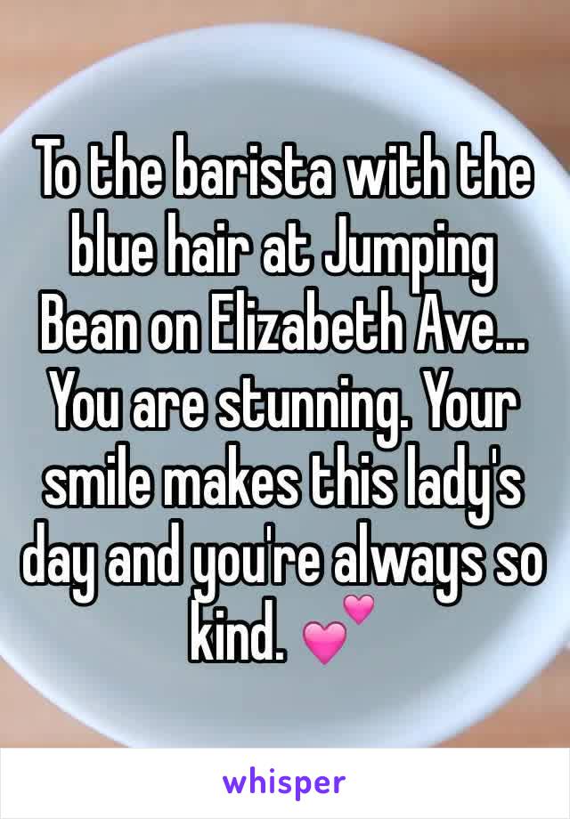 To the barista with the blue hair at Jumping Bean on Elizabeth Ave... You are stunning. Your smile makes this lady's day and you're always so kind. 💕