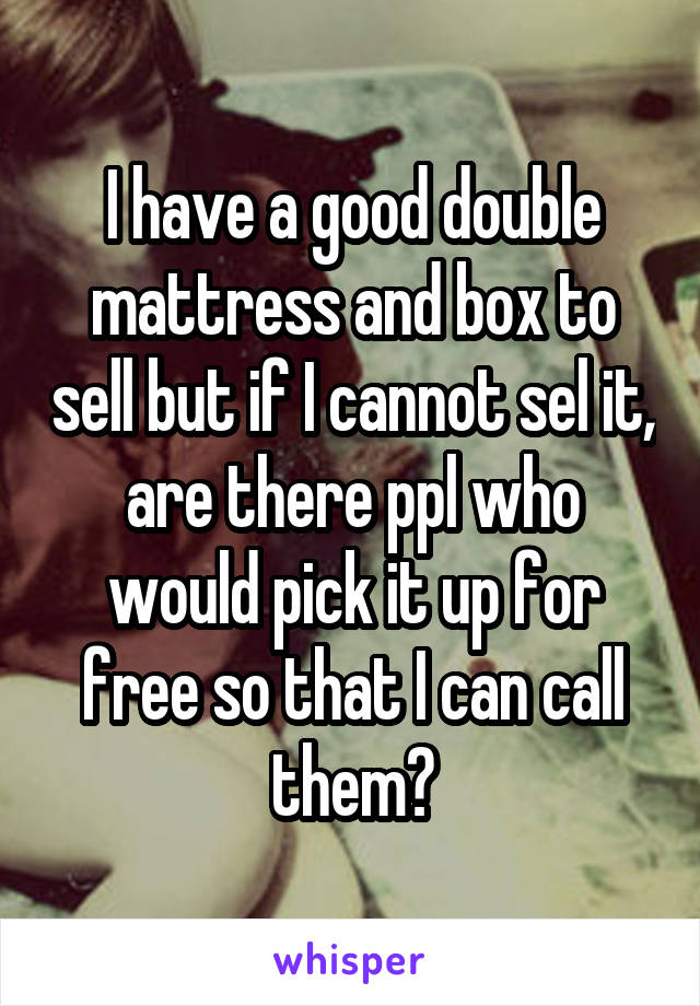 I have a good double mattress and box to sell but if I cannot sel it, are there ppl who would pick it up for free so that I can call them?