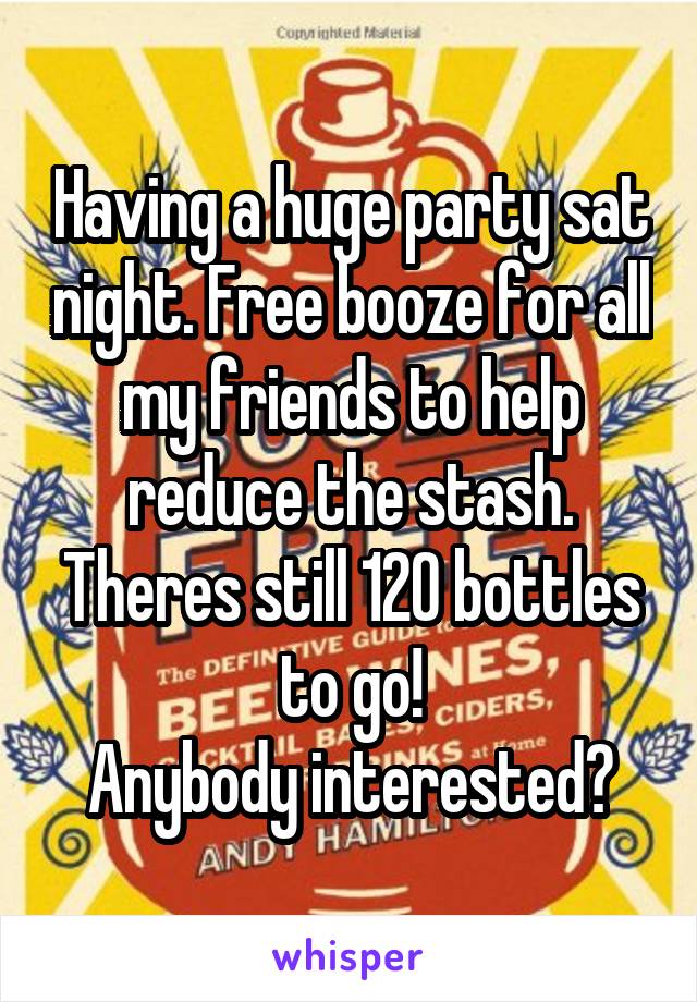 Having a huge party sat night. Free booze for all my friends to help reduce the stash. Theres still 120 bottles to go!
Anybody interested?