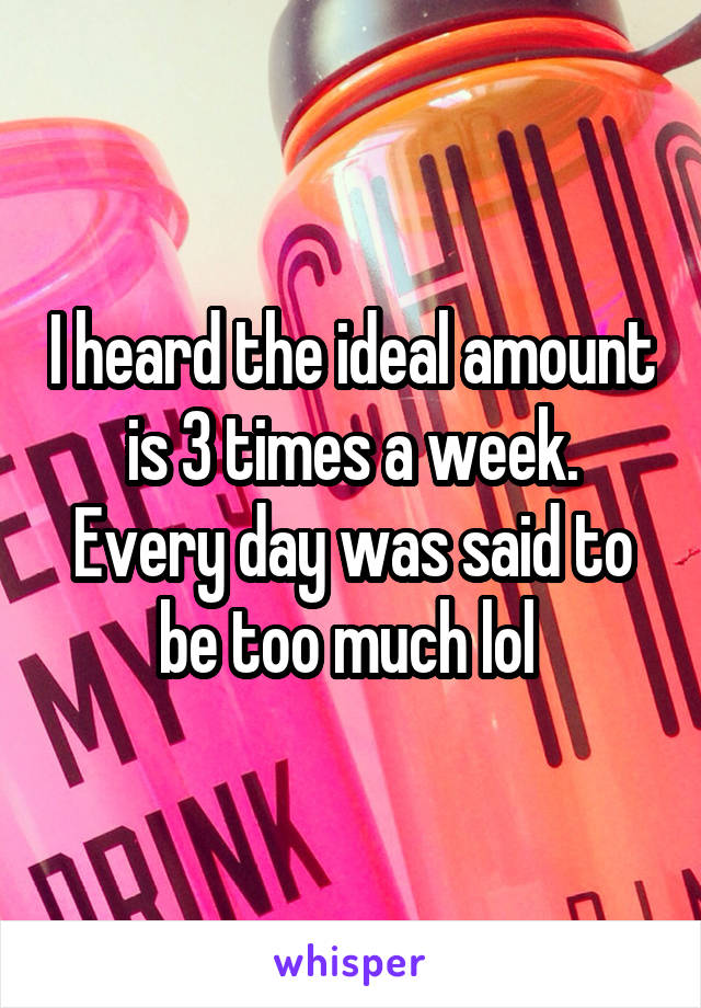 I heard the ideal amount is 3 times a week. Every day was said to be too much lol 