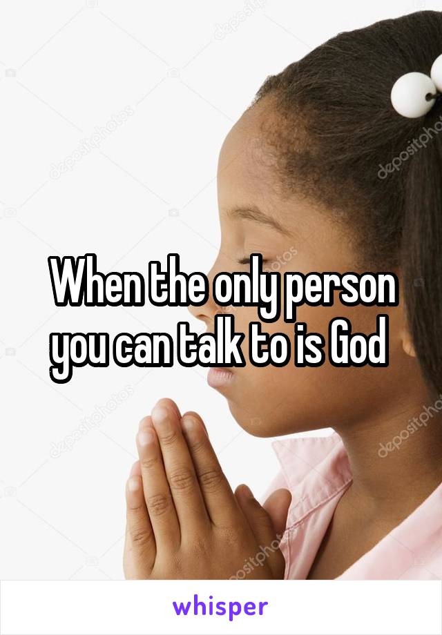 When the only person you can talk to is God 