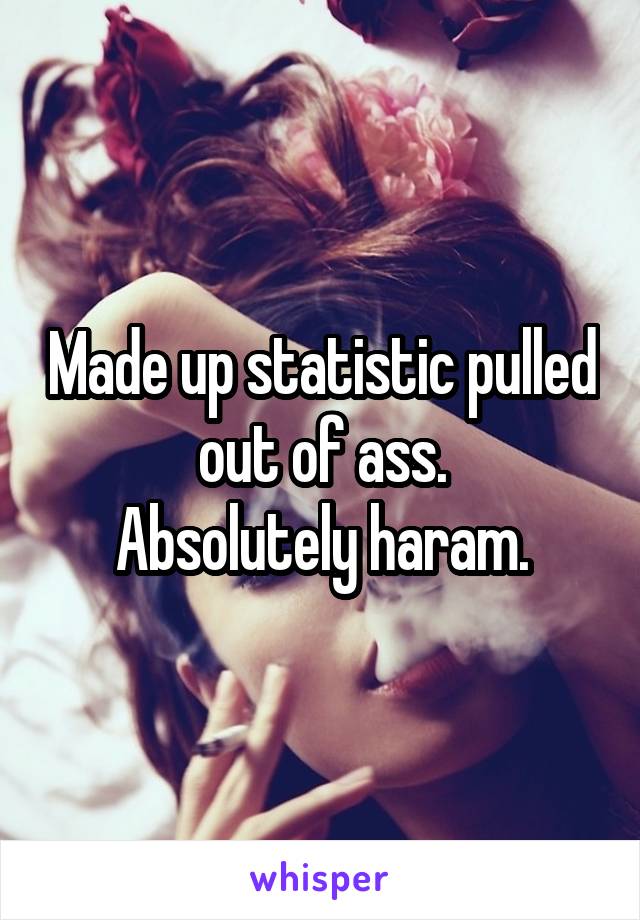 Made up statistic pulled out of ass.
Absolutely haram.