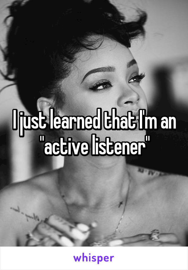 I just learned that I'm an "active listener"