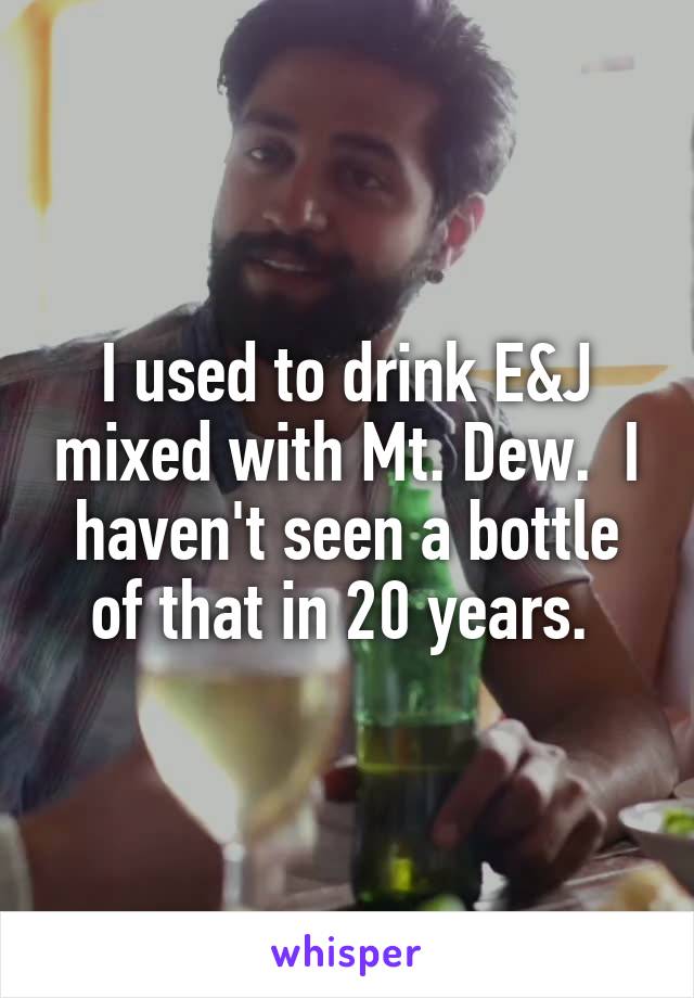 I used to drink E&J mixed with Mt. Dew.  I haven't seen a bottle of that in 20 years. 