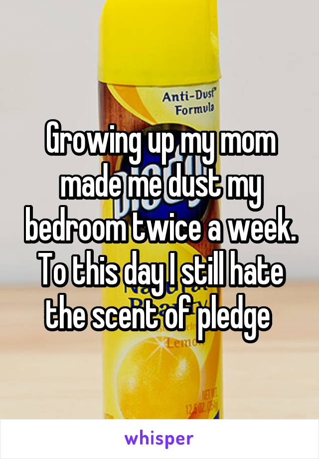 Growing up my mom made me dust my bedroom twice a week. To this day I still hate the scent of pledge 