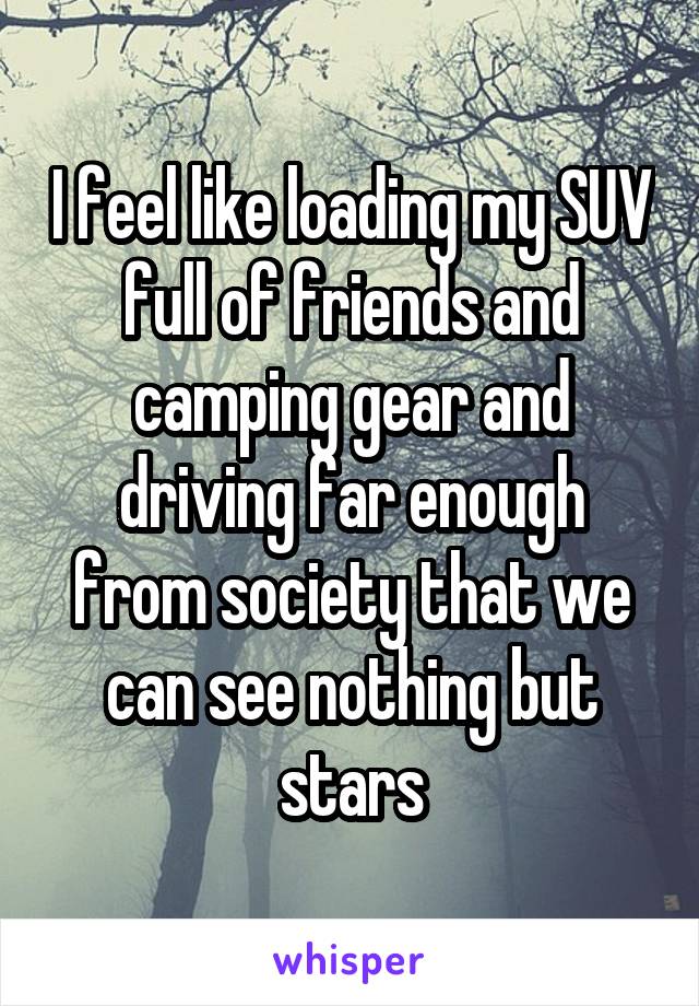 I feel like loading my SUV full of friends and camping gear and driving far enough from society that we can see nothing but stars