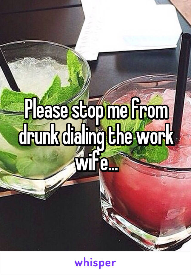 Please stop me from drunk dialing the work wife...