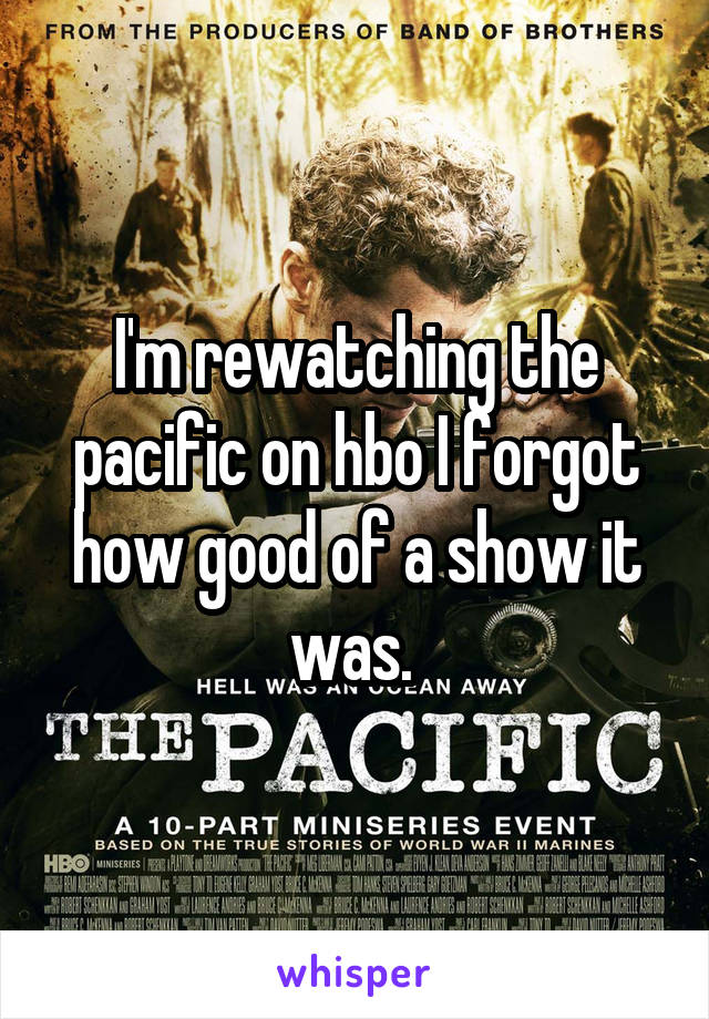 I'm rewatching the pacific on hbo I forgot how good of a show it was. 