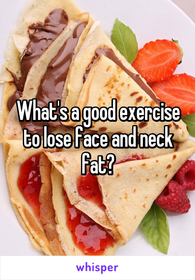 What's a good exercise to lose face and neck fat?