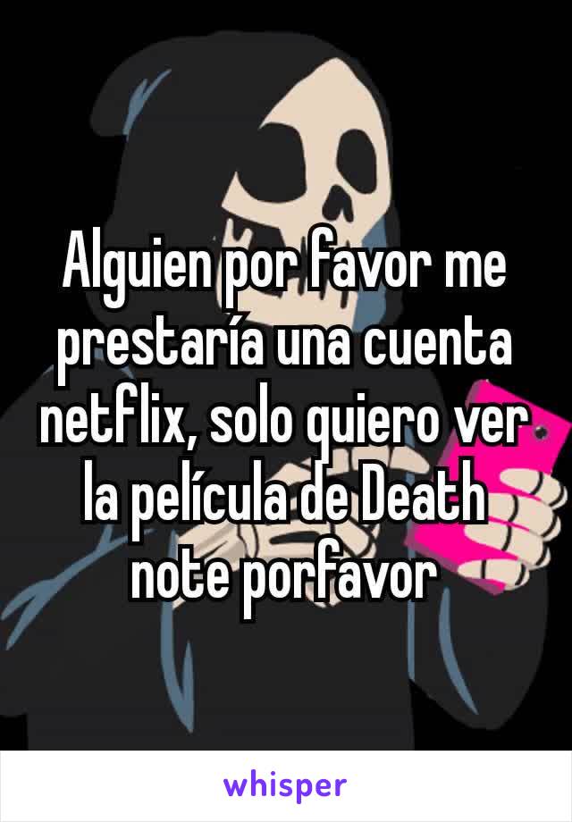 Alguien por favor me prestaría una cuenta netflix, solo quiero ver la película de Death note porfavor