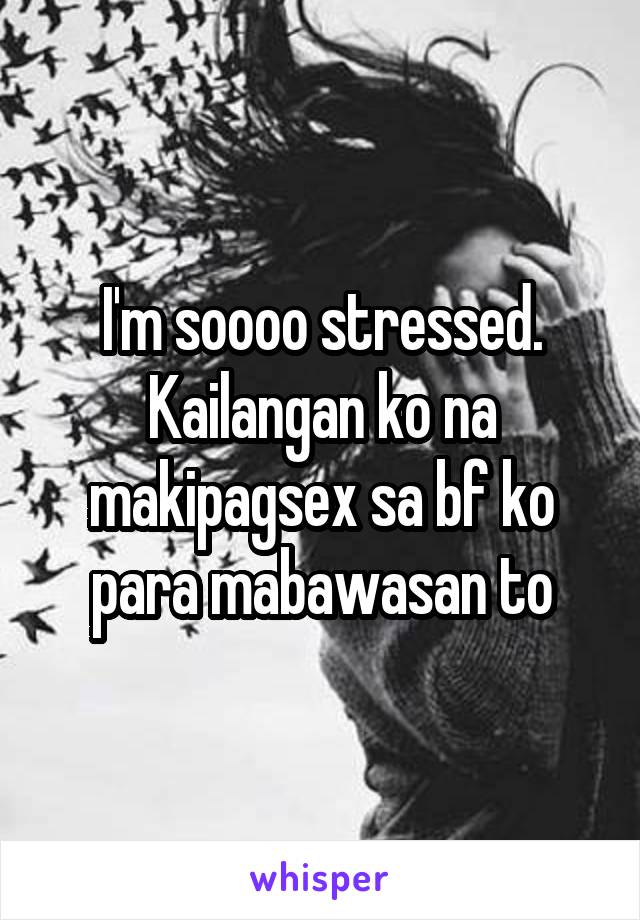 I'm soooo stressed. Kailangan ko na makipagsex sa bf ko para mabawasan to