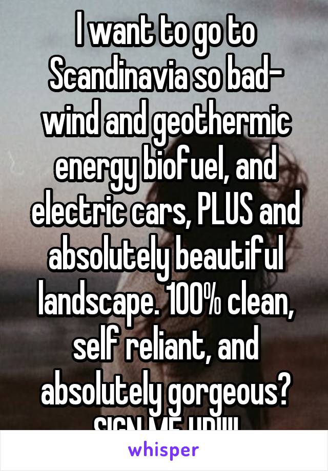 I want to go to Scandinavia so bad- wind and geothermic energy biofuel, and electric cars, PLUS and absolutely beautiful landscape. 100% clean, self reliant, and absolutely gorgeous? SIGN ME UP!!!!