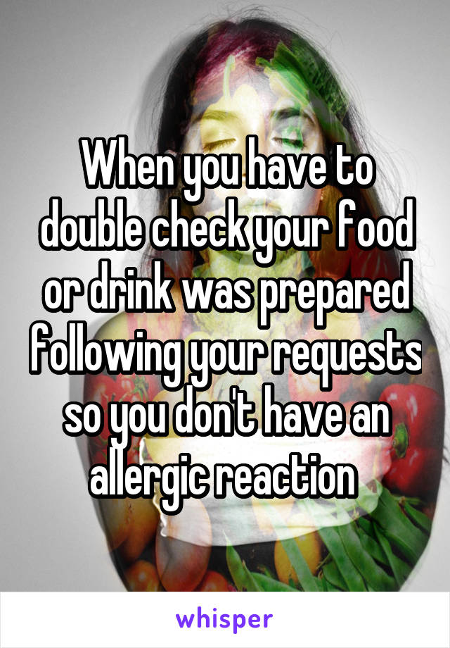 When you have to double check your food or drink was prepared following your requests so you don't have an allergic reaction 