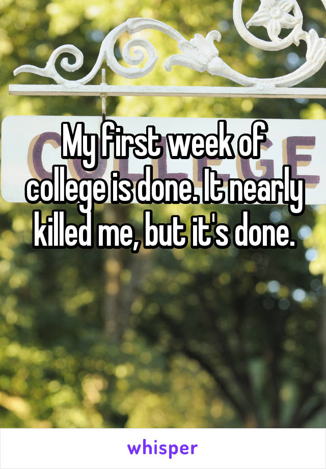 My first week of college is done. It nearly killed me, but it's done.

