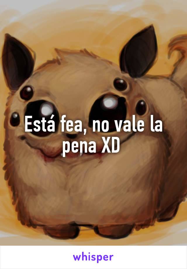 Está fea, no vale la pena XD 