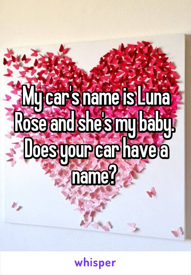 My car's name is Luna Rose and she's my baby. 
Does your car have a name? 