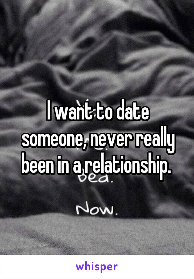 I want to date someone, never really been in a relationship. 