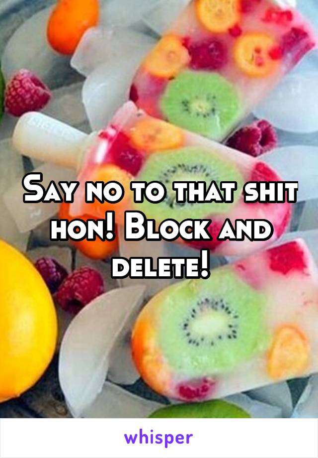 Say no to that shit hon! Block and delete!