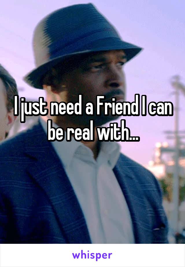 I just need a Friend I can be real with...
