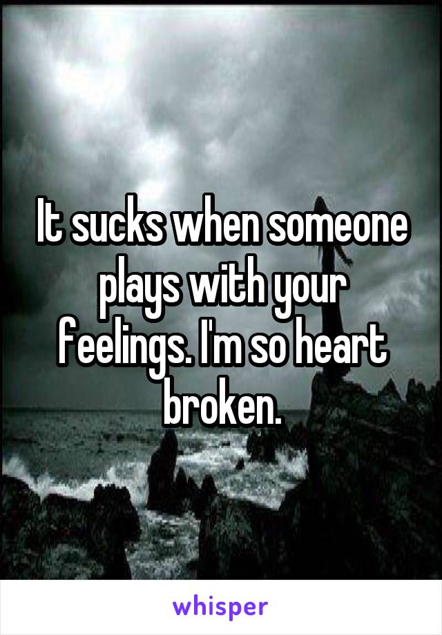 It sucks when someone plays with your feelings. I'm so heart broken.