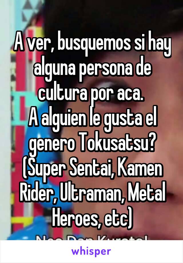 A ver, busquemos si hay alguna persona de cultura por aca. 
A alguien le gusta el genero Tokusatsu? (Super Sentai, Kamen Rider, Ultraman, Metal Heroes, etc)