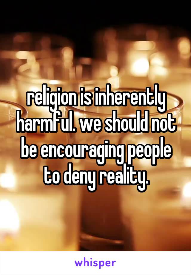 religion is inherently harmful. we should not be encouraging people to deny reality.