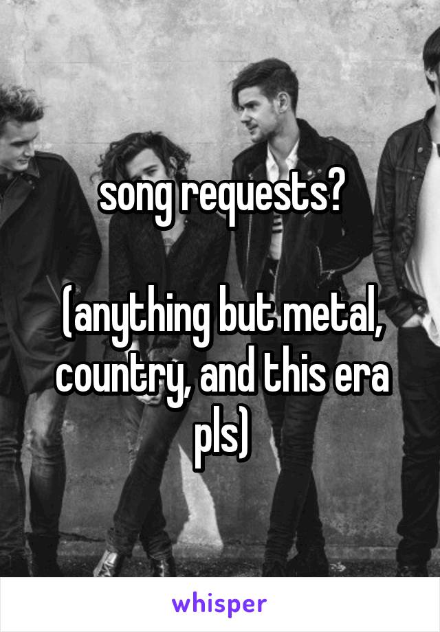 song requests?

(anything but metal, country, and this era pls)