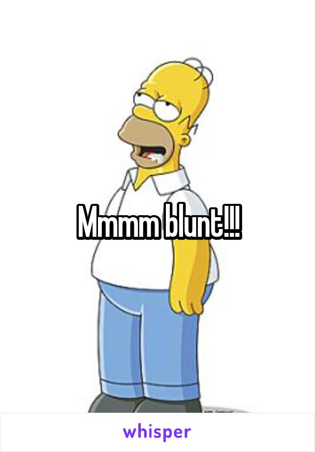 Mmmm blunt!!!