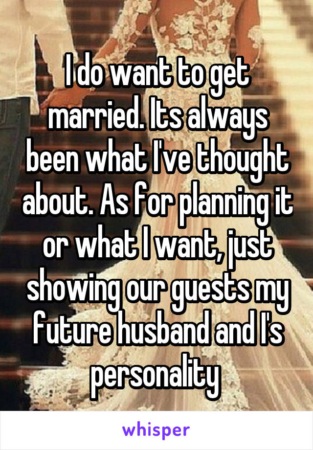 I do want to get married. Its always been what I've thought about. As for planning it or what I want, just showing our guests my future husband and I's personality 